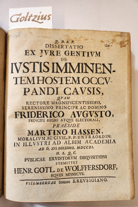 Wolffersdorf, Henr. Gotl. de; Praeses: Hassen, Martin Dissertatio ex jure gentium de iustis imminentem hostem occupandi causis, quam rectore magnificentissimo serenissimo principe ac domino Friderico Augusto, principe regio atquw electorali, preaside Martino Hassen, moralium ac civil. p.p. extraordin. in ill