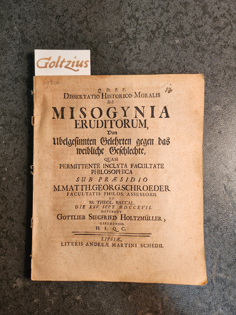 HOLTZMULLER, GOTTLIEB SIEGFRIED, Dissertatio Historico-Moralis de misogynia eruditorum, von Ubelgesinnten Gelehrten gegen das weibliche Geschlechte, quam permittente inclyta facultate philosophica sub preasidio M. Matth. Georg. Schroeder facultatis philos. assessoris et ss. theol. baccal