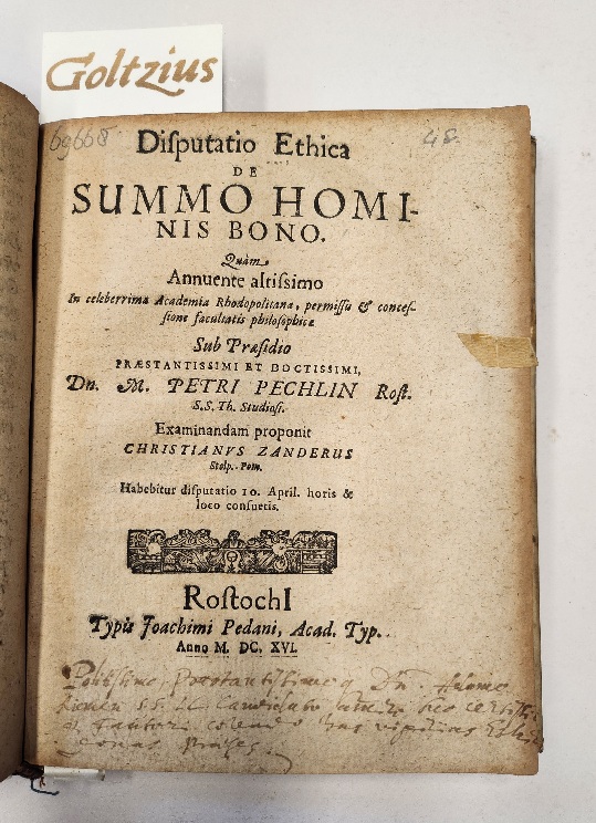 PECHLIN,PETRI, ZANDERUS, CHRISTIANUS, Disputatio Ethica de summo hominis bono. Quam annuente altissimo in celeberrima Academia Rhodopolitana, permissu & concessione facultatis philosophicae Sub Praesidio Praestantissimi et Doctissimi, Dn. M. Petri Pechlin Rost. S.S.Th. Studiosi. Examninandam