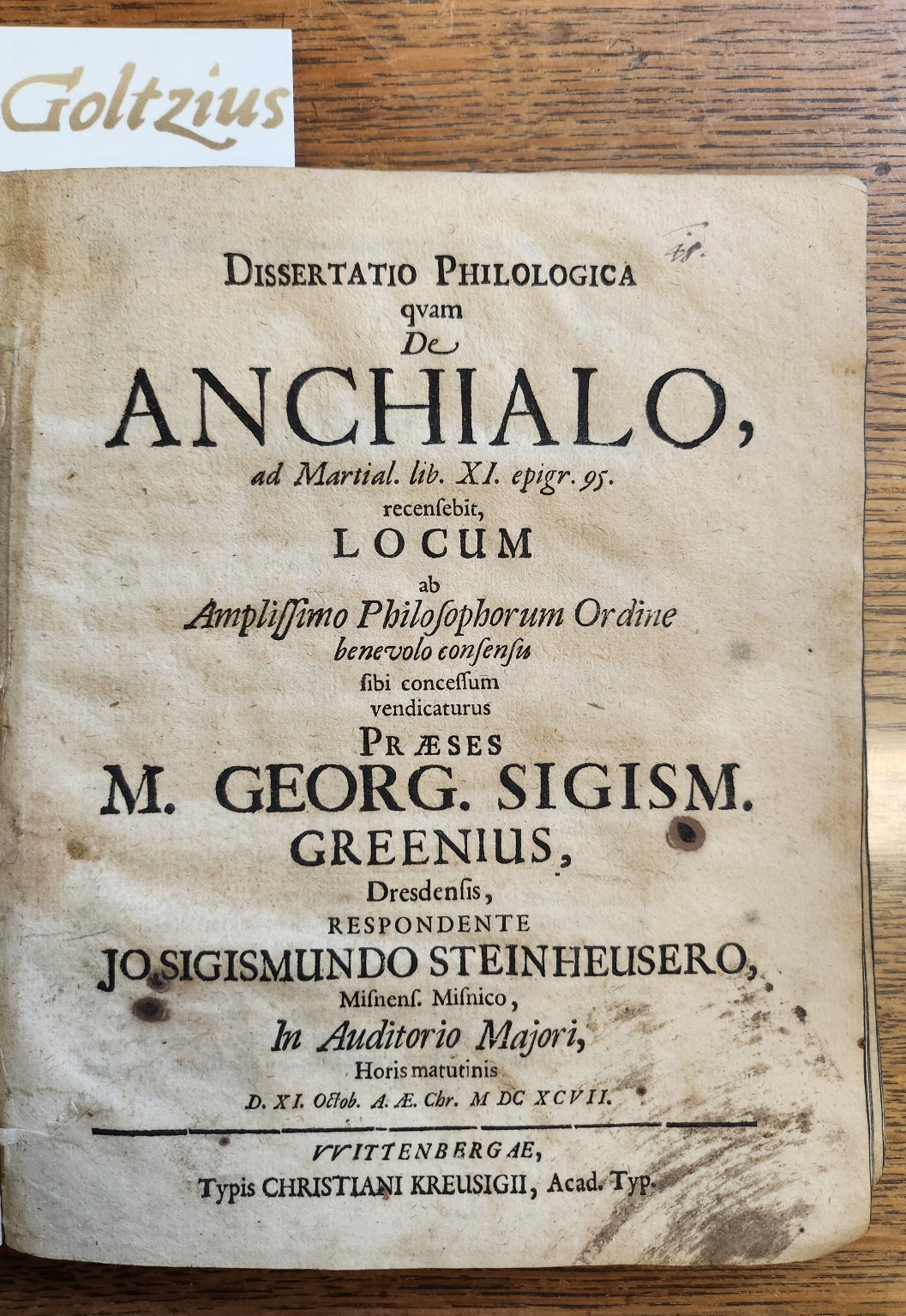 GREENIUS, M.G.S., STEINHEUSERO, J.S., Dissertatio Philologica quam de Anchialo, ad Martial. lib. XI. epigr. 95. recensebit, locum ab Amplissimo Philosophorum Ordine benevolo consensu sibi concessum vendicaturus praeses M. Georg. Sigism. Greenius, Dresdensis, respondente Jo. Sigismundo Steinhe