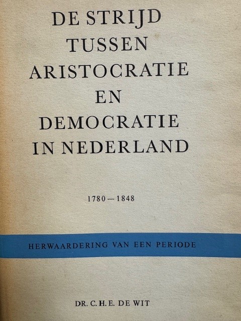 WIT, C.H.E. DE, De strijd tussen aristocratie en democratie in Nederland. 1780-1848 Herwaardering van een periode.