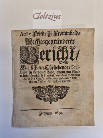 [THOMASIUS, CHRISTIAN], Attilae Friedrich Frommholds rechtsgegründeter bericht wie sich ein Ehrliebender scribent zu verhalten habe, wenn eine Auswärtige Herrschaft seine sonst appobirte Schrifften durch den Henker verbrennen zu lassen von einigen Passionirten verleitet worden.