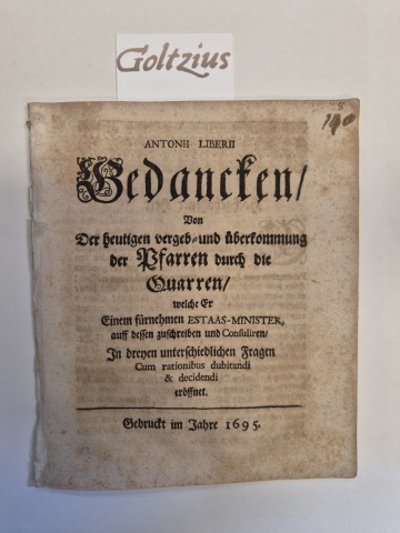 LIBERIUS, ANTON, Antonii Liberii, Bedancken von der heutigen vergeb- und überkommung der Psarren durch die Quarren welche er einem fürnehmen estaas-minister auff dessen zuschreiben und consuliren in drenen unterschiedlichen fragen cum rationibus dubitandi & decidendi eröf