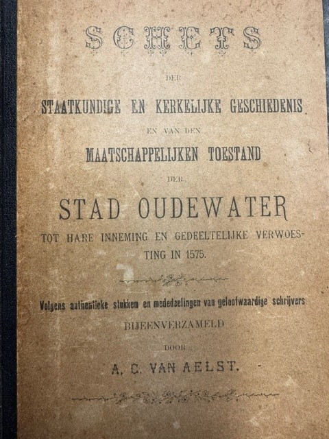 AELST, A.C. VAN, Schets der staatkundige en kerkelyke geschiedenis en van den maatschappelyken toestand der stad Oudewater tot hare inneming en gedeeltelyke verwoesting in 1575 : volgens authentieke stukken en mededeelingen van geloofwaardige schryvers / byeenverzameld [d